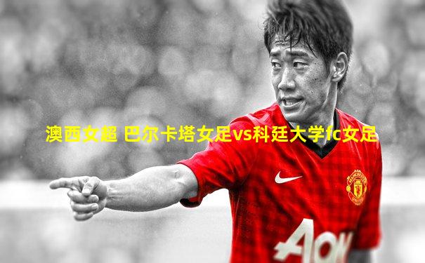 澳西女超 巴尔卡塔女足vs科廷大学fc女足